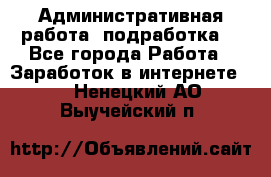 Административная работа (подработка) - Все города Работа » Заработок в интернете   . Ненецкий АО,Выучейский п.